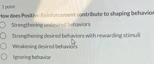 1 point
-low does Positive Reinforcemen contribute to shaping behavior
Strengthening undesired behaviors
Strengthening desired behaviors with rewarding stimuli
Weakening desired behaviors
Ignoring behavior