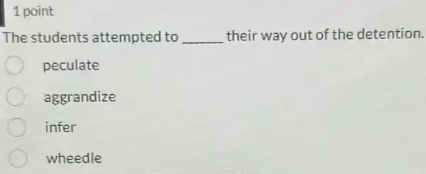 1 point
The students attempted to __ their way out of the detention.
peculate
aggrandize
infer
wheedle