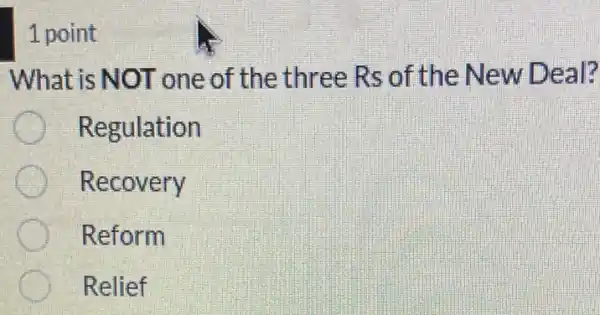 1 point
What is NOT one of the three Rs of the New Deal?
Regulation
Recovery
Reform
Relief