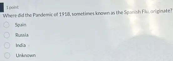 1 point
Where did the Pandemic of 1918, sometimes known as the Spanish Flu.originate?
Spain
Russia
India
Unknown