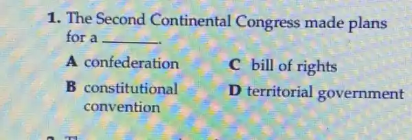 1. The Second Continental Congress made plans
for a __
A confederation
C bill of rights
B constitutional
D territorial government
convention