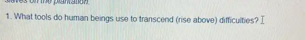 1. What tools do human beings use to transcend (rise above)difficulties? I