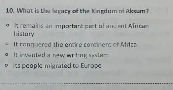 10. What is the legacy of the Kingdom of Aksum?
- It remains an important part of ancient African
history
- It conquered the entire continent of Africa
- It invented a new writing system
- Its people migrated to Europe