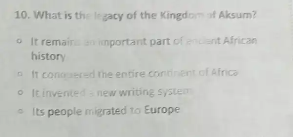 10. What is the legacy of the Kingdom of Aksum?
It remains an important part of ancient African
history
It conquered the entire continent of Africa
It invented a new writing system
its people migrated to Europe