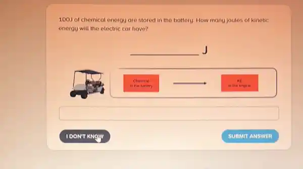 100J of chemical energy are stored in the battery. How manu joules of kinetic
energy will the electric car have?
__ J
Chemical
In the battery
__