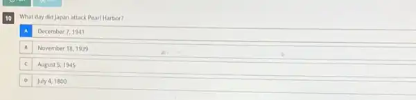 10
What day did Japan attack Pearl Harbor?
December 7, 1941
November 18,1939
August 5, 1945
July 4,1800
