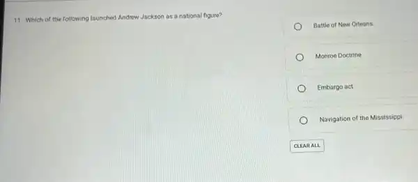 11. Which of the following launched Andrew Jackson as a national figure?
Battle of New Orleans
Monroe Doctrine
Embargo act
Navigation of the Mississippi