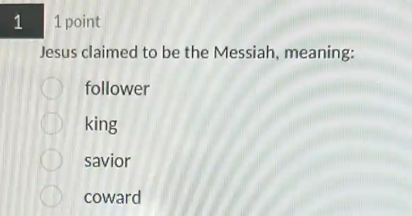 1
1 point
Jesus claimed to be the Messiah meaning:
follower
king
savior
coward