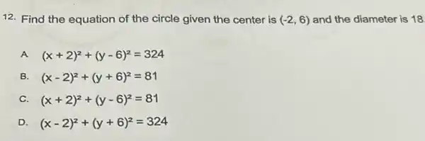 12. Find the equation of the circle given the center is (-2,6) and the diameter is 18
A (x+2)^2+(y-6)^2=324
B. (x-2)^2+(y+6)^2=81
C. (x+2)^2+(y-6)^2=81
D (x-2)^2+(y+6)^2=324