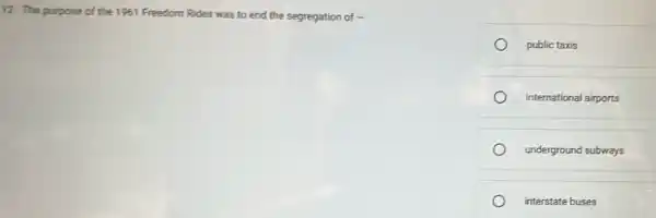 12. The purpose of the 1961 Freedom Rides was to end the segregation of -
public taxis
international airports
underground subways
interstate buses
