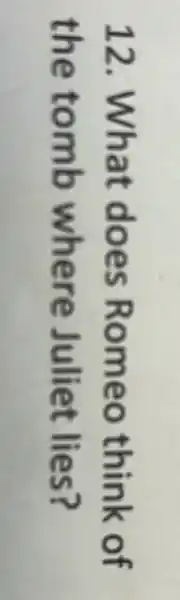 12 . What does Romeo think of
the tomb where Juliet lies?