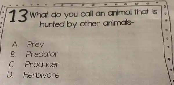 13 What do you call an animal that is
hunted by other animals-
A. Prey
B Predator
C Producer
D Herbivore