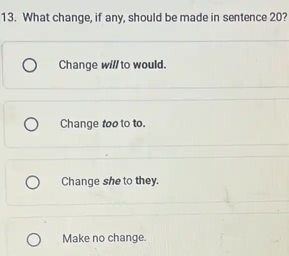 13. What change, if any, should be made in sentence 20?
Change will to would.
Change too to to.
Change she to they.
Make no change.