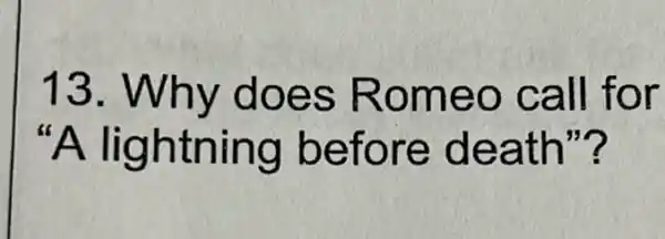 13. Why does Romeo call for
lightning before death"?