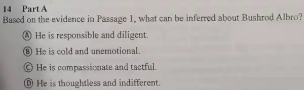 14 Part A
Based on the evidence in Passage 1, what can be inferred about Bushrod Albro?
A He is responsible and diligent.
B He is cold and unemotional.
C He is compassionate and tactful.
D He is thoughtless and indifferent.