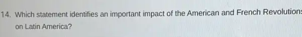 14. Which statement identifies an important impact of the American and French Revolution:
on Latin America?