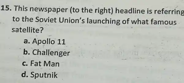 15. This newspaper (to the right)headline is referring
to the Soviet Union's launching of what famous
satellite?
a. Apollo 11
b. Challenger
c. Fat Man
d. Sputnik