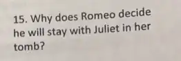 15. Why does Romeo decide
he will stay with Juliet in her
tomb?