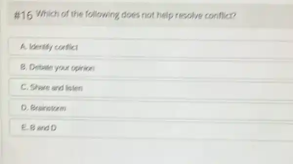 #16 Which of the following does not help resolve conflict?
A. Identify contict
B. Debete your opirion
C. Share and listen
D. Brainstorm
E. Band D