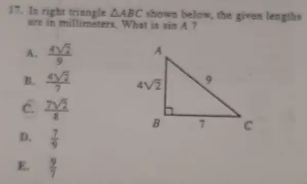 17. In right triangle Delta ABC shown below, the given lengths
are in millimeters .What is sinA
A. (4sqrt (2))/(9)
B. (4sqrt (2))/(7)
C. (7sqrt (2))/(8)
D. . (7)/(9)
E. . (9)/(7)