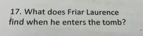 17.What does Friar Laurence
find when he enters the tomb?