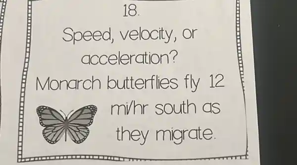 18.
Speed velocity,or
acceleration?
Monarch butterflies fly 12
mihr south as
they migrate.