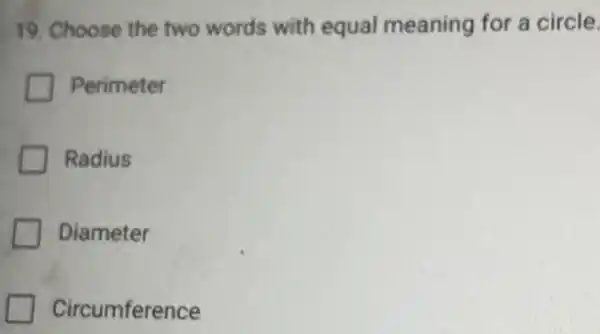 19. Choose the two words with equal meaning for a circle.
Perimeter
Radius
Diameter
Circumference