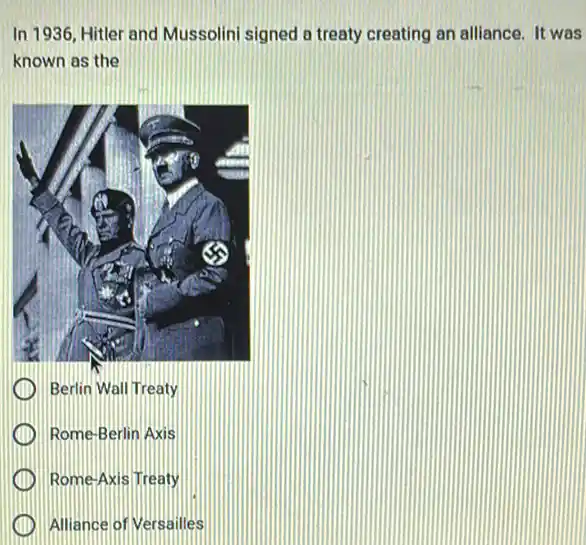 In 1936, Hitler and Mussolini signed a treaty creating an alliance. It was
known as the
Berlin Wall Treaty
Rome-Berlin Axis
Rome-Axis Treaty
Alliance of Versailles