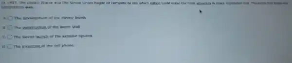 In 1957.the united States and the Soviet Union began to compete to see which nation could make the most advances n space exploration frost. The event that began the
competition was:
A the developmen of th e atomic bomb
B The construction of the Bertin Wall
co The Soviet launch of t e satellite Sputnik
The invention of the cell phone
