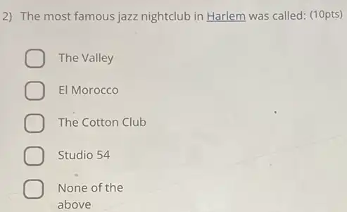 2) The most famous jazz nightclub in Harlem was called: (10pts)
The Valley
El Morocco
The Cotton Club
Studio 54
None of the
above