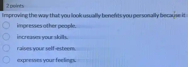 2 points
Improving the way that you look usually benefits you personally because it
impresses other people.
increases your skills.
raises your self -esteem.
expresses your feelings.