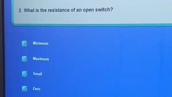 2. What is the resistance of an open switch?
Minimum
b B Maximum
C Small c
D Zero d