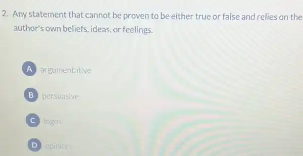 2. Any statement that cannot be proven to be either true or false and relies on the
author's own beliefs ideas, or feelings.
A argumentative
B persuasive
logos
D opinion