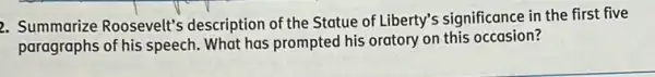 2. Summarize Roosevelt's description of the Statue of Liberty's significance in the first five
paragraphs of his speech.What has prompted his oratory on this occasion?