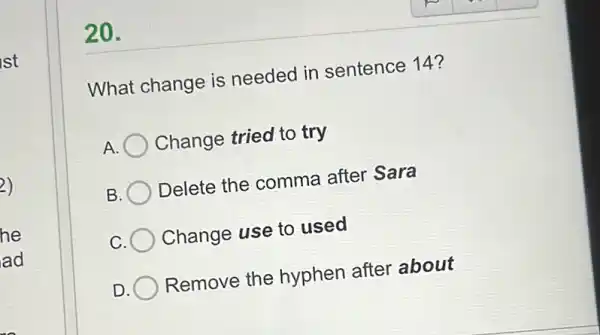 20.
What change is needed in sentence 14?
Change tried to try
) Delete the comma after Sara
Change use to used
Remove the hyphen after about