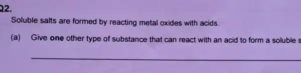 22.
Soluble salts are formed by reacting metal oxides with acids.
(a) Give one other type of substance that can react with an acid to form a soluble s
__