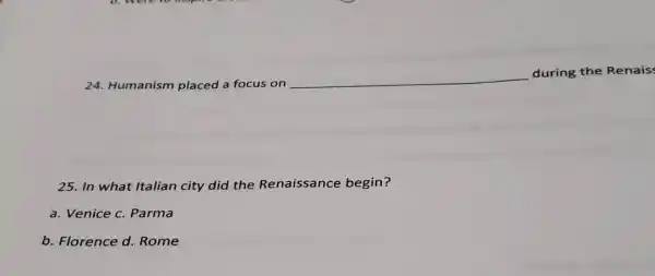 24. Humanism placed a focus on
__
during the Renais:
25. In what Italian city did the Renaissance begin?
a. Venice c. Parma
b. Florence d.Rome