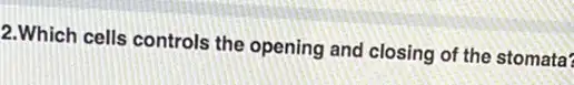 )2.Which cells controls the opening and closing of the stomata?