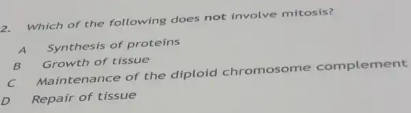 2.
Which of the following does not involve mitosis?
A Synthesis of proteins
Growth of tissue
C
Maintenance of the diploid chromosome complement
Repair of tissue