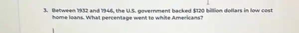 3. Between 1952 and 1946 the U.S. government backed 120 billion dollars in low cost
home loans. What percentage went to white Americans?