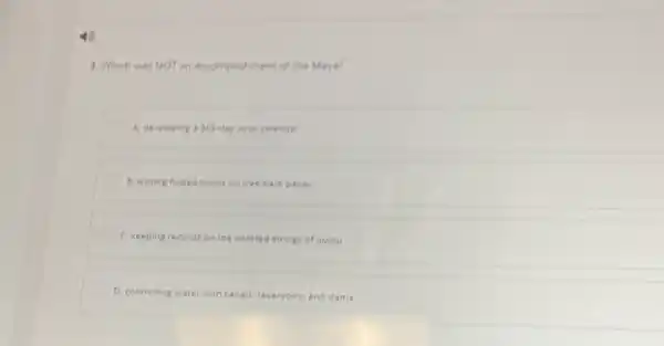 3. Which was NOt an accomplishment of the Maya?
A. developing a 365-day solar calendar
B. writing folded books on tree-bark paper
C. keeping records on the knotted strings of quipu
D. controlling water with canals reservoirs, and dams