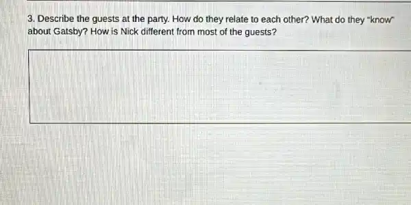 3. Describe the guests at the party. How do they relate to each other? What do they "know"
about Gatsby? How is Nick different from most of the guests?
square