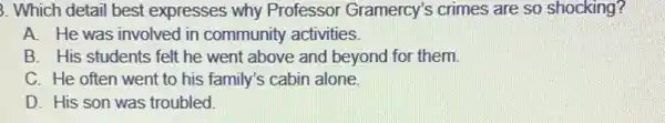 3. Which detail best expresses why Professor Gramercy's crimes are so shocking?
A. He was involved in community activities.
B. His students felt he went above and beyond for them.
C. He often went to his family's cabin alone.
D. His son was troubled.