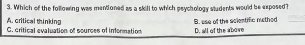 3. Which of the following was mentioned as a skill to which psychology students would be exposed?
A. critical thinking
B. use of the scientific method
C. critical evaluation of sources of information
D. all of the above