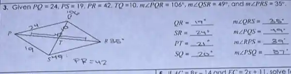 3. Given PQ=24,PS=19,PR=42,TQ=10,mangle PQR=106^circ ,mangle QSR=49^circ  and mangle PRS=35^circ 
QR=19^circ  mangle QRS=35^circ 
SR=24^circ  mangle PQS=49^circ 
PT=21^circ  mangle RPS=39^circ 
SQ=20^circ  mangle PSQ=