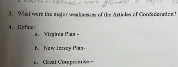 3. What were the major weaknesses of the Articles of Confederation?
4. Define:
a. Virginia Plan -
b. New Jersey Plan-
c. Great Compromise -