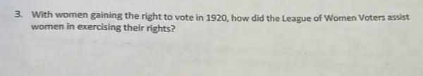 3. With women gaining the right to vote in 1920, how did the League of Women Voters assist
women in exercising their rights?