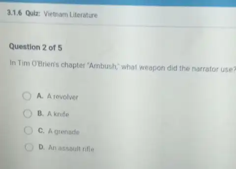 3.1.6 Quiz: Vietnam Literature
Question 2 of 5
In Tim O'Brien's chapter "Ambush," what weapon did the narrator use?
A. A revolver
B. A knife
C. A grenade
D. An assault rifle