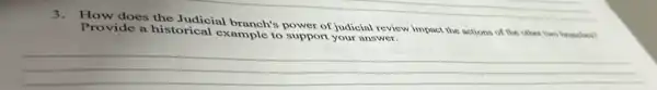 3.How does the Judicial branch's power of judicial review impact the actions of the other two bronches?
Provide a historical example to support your answer.
__