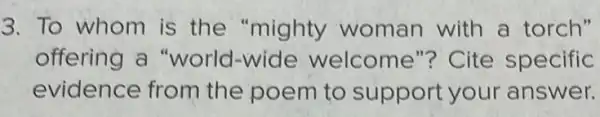 3.To whom is the "mighty woman with a torch"
offering a "world-wide welcome"?Cite specific
evidence from the poem to support your answer.